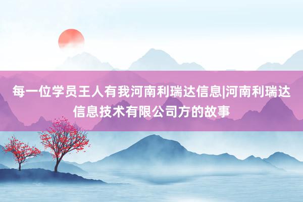 每一位学员王人有我河南利瑞达信息|河南利瑞达信息技术有限公司方的故事