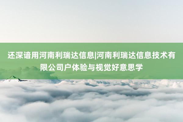 还深谙用河南利瑞达信息|河南利瑞达信息技术有限公司户体验与视觉好意思学