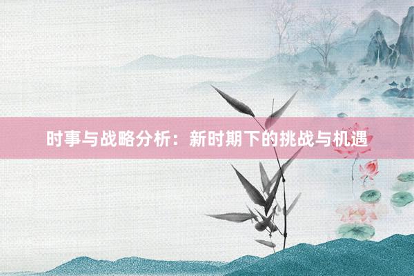 时事与战略分析：新时期下的挑战与机遇