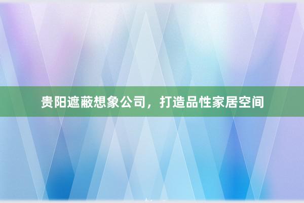 贵阳遮蔽想象公司，打造品性家居空间