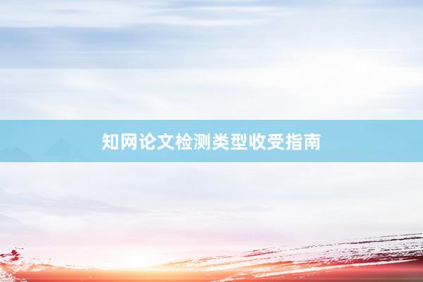 知网论文检测类型收受指南