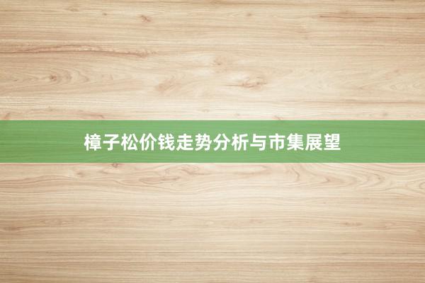 樟子松价钱走势分析与市集展望