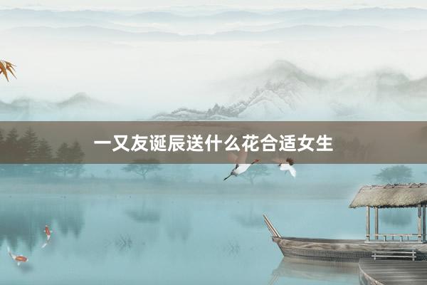一又友诞辰送什么花合适女生