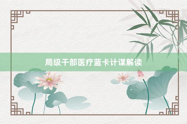 局级干部医疗蓝卡计谋解读