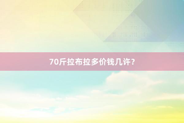 70斤拉布拉多价钱几许？