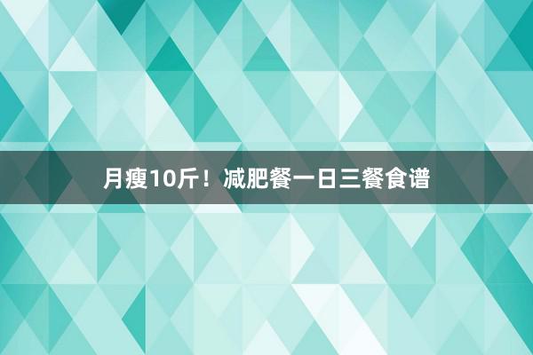 月瘦10斤!减肥餐一日三餐食谱