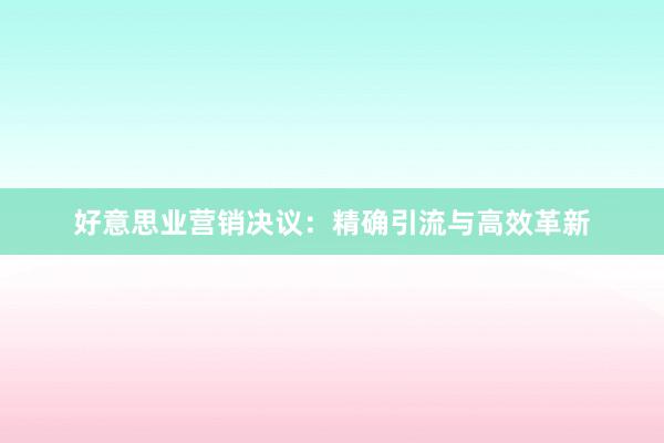 好意思业营销决议：精确引流与高效革新