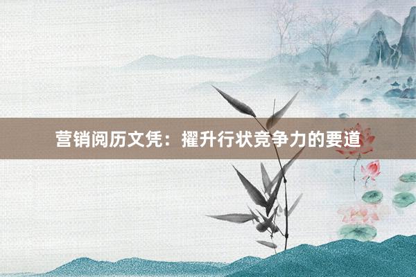 营销阅历文凭：擢升行状竞争力的要道